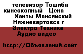 телевизор Тошиба кинескопный › Цена ­ 3 500 - Ханты-Мансийский, Нижневартовск г. Электро-Техника » Аудио-видео   